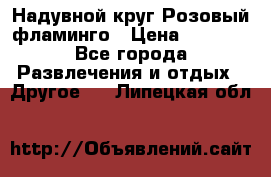 Надувной круг Розовый фламинго › Цена ­ 1 500 - Все города Развлечения и отдых » Другое   . Липецкая обл.